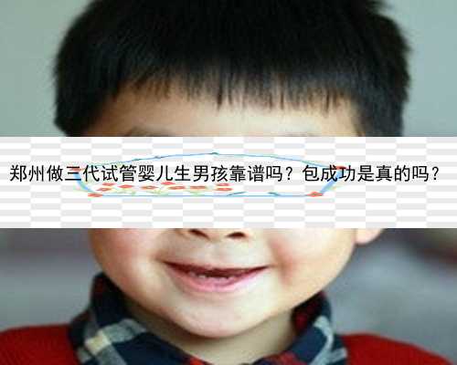 郑州做三代试管婴儿生男孩靠谱吗？包成功是真的吗？